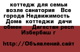 коттедж для семьи возле санатория - Все города Недвижимость » Дома, коттеджи, дачи обмен   . Дагестан респ.,Избербаш г.